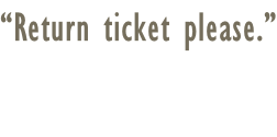 “Return ticket please.”